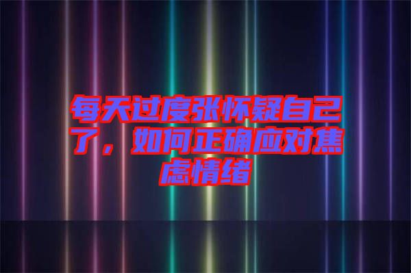 每天過度張懷疑自己了，如何正確應(yīng)對焦慮情緒