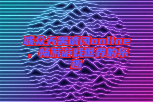 聯(lián)眾天黑請(qǐng)閉online，暢游游戲世界的樂(lè)趣