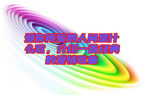 愛(ài)你所愛(ài)的人間是什么歌，介紹一首經(jīng)典的愛(ài)情歌曲