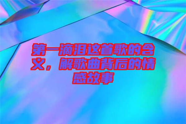 第一滴淚這首歌的含義，解歌曲背后的情感故事