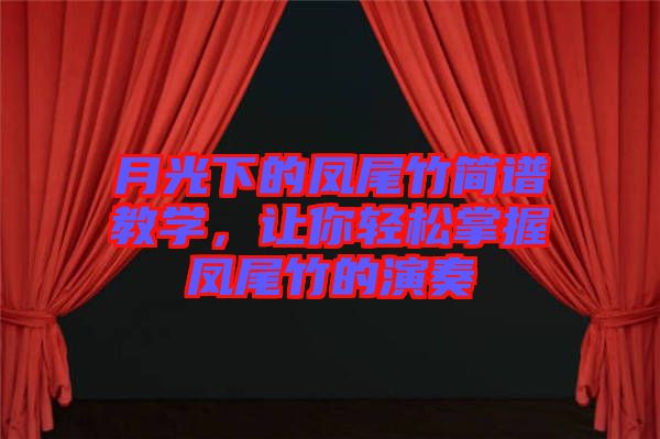 月光下的鳳尾竹簡(jiǎn)譜教學(xué)，讓你輕松掌握鳳尾竹的演奏