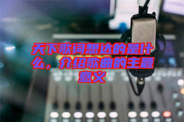 天下歌詞想達(dá)的是什么，介紹歌曲的主題意義