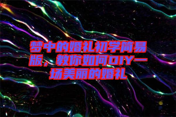 夢中的婚禮初學簡易版，教你如何DIY一場美麗的婚禮