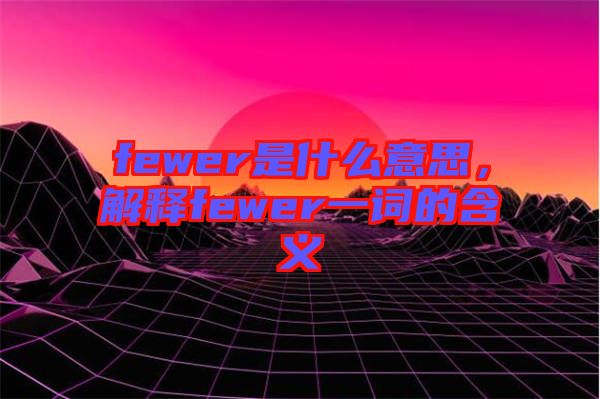 fewer是什么意思，解釋fewer一詞的含義