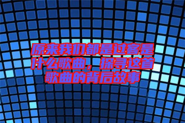 原來我們都是過客是什么歌曲，探尋這首歌曲的背后故事