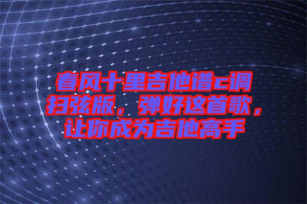 春風(fēng)十里吉他譜c調(diào)掃弦版，彈好這首歌，讓你成為吉他高手