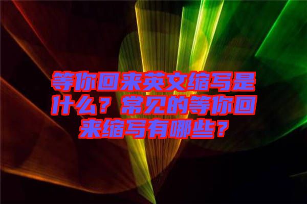 等你回來英文縮寫是什么？常見的等你回來縮寫有哪些？