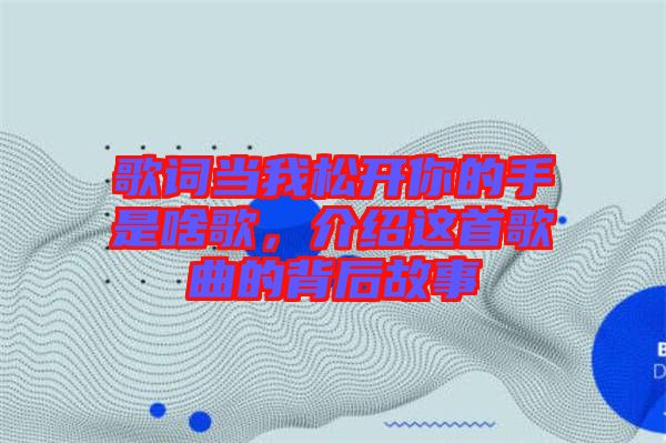 歌詞當我松開你的手是啥歌，介紹這首歌曲的背后故事