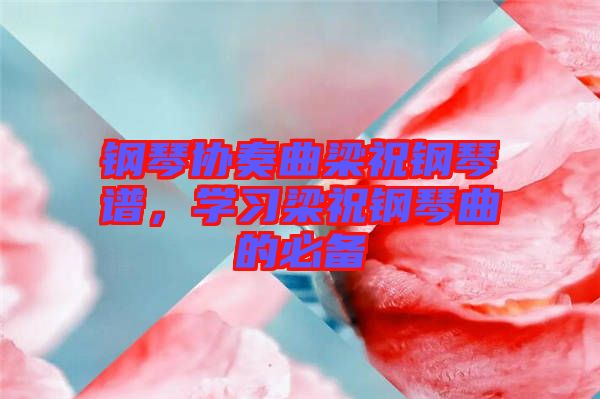 鋼琴協(xié)奏曲梁祝鋼琴譜，學(xué)習(xí)梁祝鋼琴曲的必備