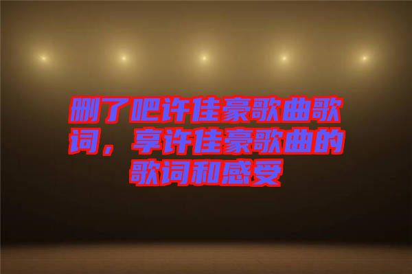 刪了吧許佳豪歌曲歌詞，享許佳豪歌曲的歌詞和感受