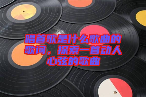 唱首歌是什么歌曲的歌詞，探索一首動(dòng)人心弦的歌曲