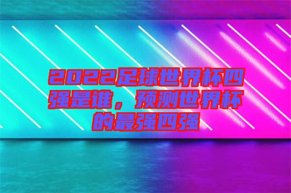 2022足球世界杯四強(qiáng)是誰(shuí)，預(yù)測(cè)世界杯的最強(qiáng)四強(qiáng)