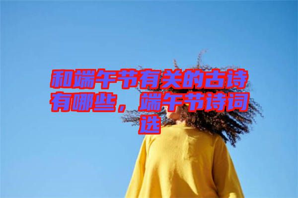 和端午節(jié)有關的古詩有哪些，端午節(jié)詩詞選