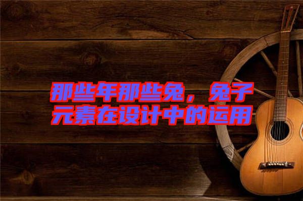 那些年那些兔，兔子元素在設(shè)計中的運用