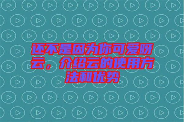 還不是因?yàn)槟憧蓯垩皆?，介紹云的使用方法和優(yōu)勢(shì)