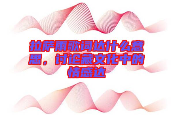 拉薩雨歌詞達(dá)什么意思，討論藏文化中的情感達(dá)