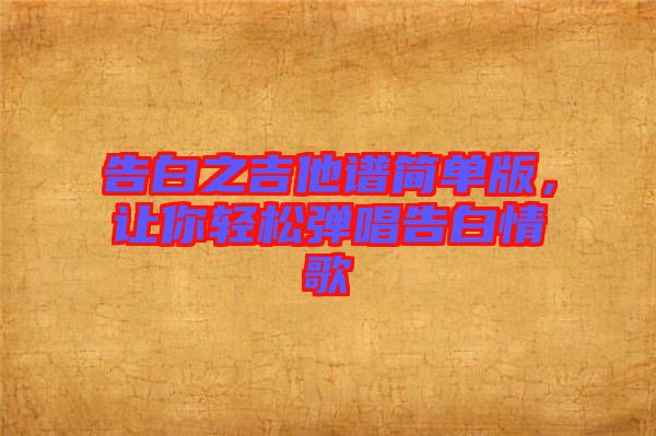 告白之吉他譜簡(jiǎn)單版，讓你輕松彈唱告白情歌