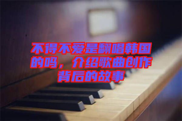 不得不愛(ài)是翻唱韓國(guó)的嗎，介紹歌曲創(chuàng)作背后的故事