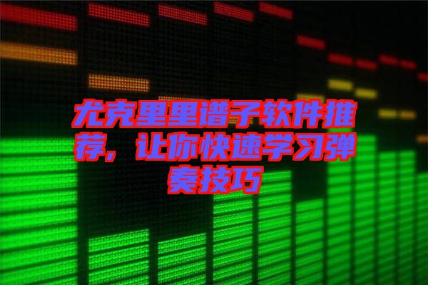 尤克里里譜子軟件推薦, 讓你快速學(xué)習(xí)彈奏技巧