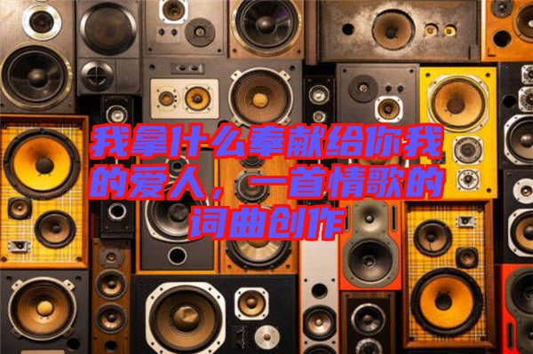 我拿什么奉獻(xiàn)給你我的愛人，一首情歌的詞曲創(chuàng)作