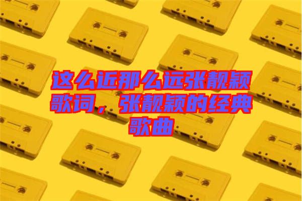 這么近那么遠張靚穎歌詞，張靚穎的經典歌曲