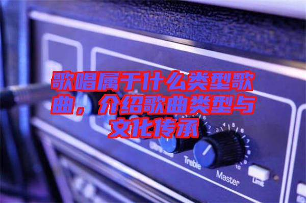 歌唱屬于什么類(lèi)型歌曲，介紹歌曲類(lèi)型與文化傳承