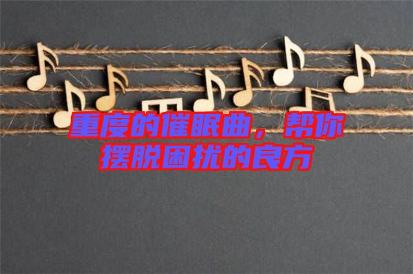 重度的催眠曲，幫你擺脫困擾的良方