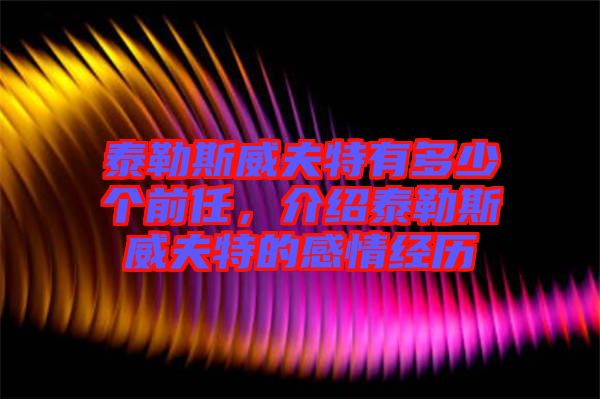 泰勒斯威夫特有多少個(gè)前任，介紹泰勒斯威夫特的感情經(jīng)歷