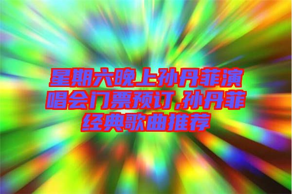 星期六晚上孫丹菲演唱會門票預(yù)訂,孫丹菲經(jīng)典歌曲推薦