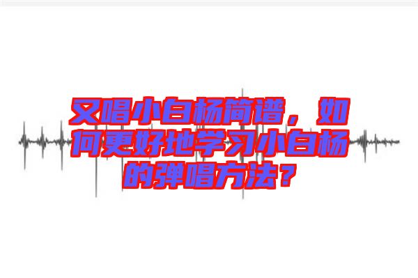 又唱小白楊簡(jiǎn)譜，如何更好地學(xué)習(xí)小白楊的彈唱方法？