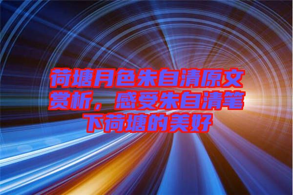 荷塘月色朱自清原文賞析，感受朱自清筆下荷塘的美好