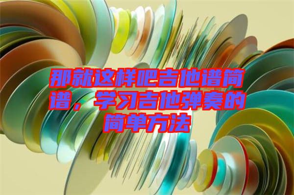 那就這樣吧吉他譜簡譜，學(xué)習(xí)吉他彈奏的簡單方法