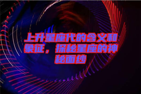 上升星座代的含義和象征，探秘星座的神秘面紗