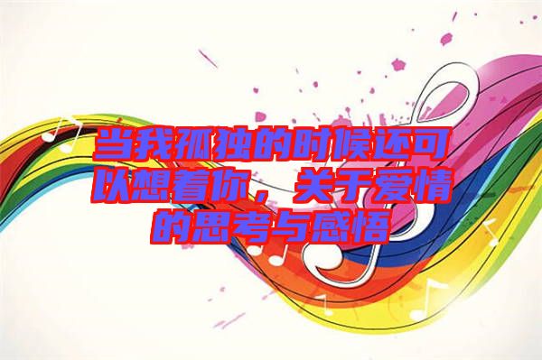 當(dāng)我孤獨(dú)的時(shí)候還可以想著你，關(guān)于愛(ài)情的思考與感悟