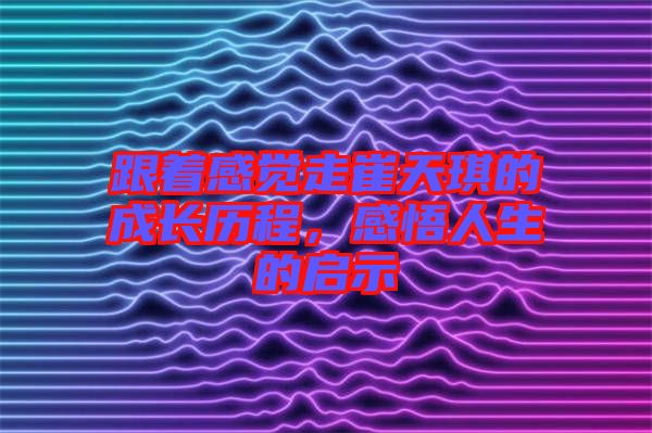 跟著感覺走崔天琪的成長歷程，感悟人生的啟示