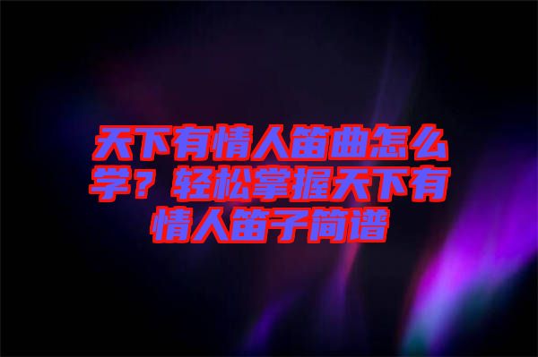 天下有情人笛曲怎么學(xué)？輕松掌握天下有情人笛子簡(jiǎn)譜