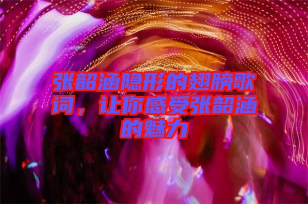 張韶涵隱形的翅膀歌詞，讓你感受張韶涵的魅力