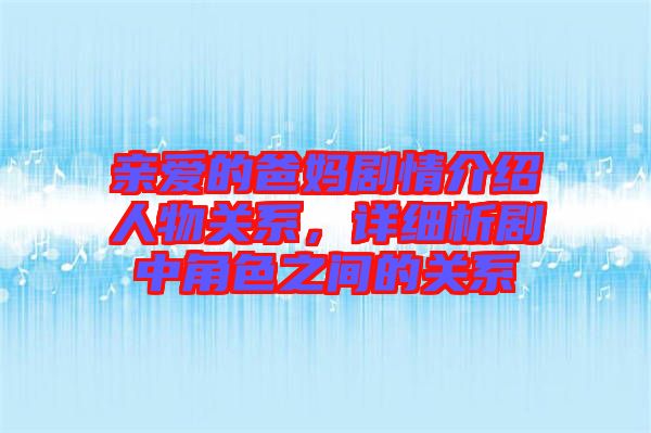 親愛的爸媽劇情介紹人物關(guān)系，詳細(xì)析劇中角色之間的關(guān)系