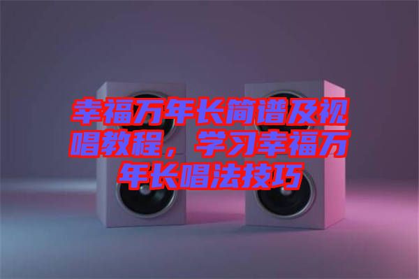 幸福萬(wàn)年長(zhǎng)簡(jiǎn)譜及視唱教程，學(xué)習(xí)幸福萬(wàn)年長(zhǎng)唱法技巧