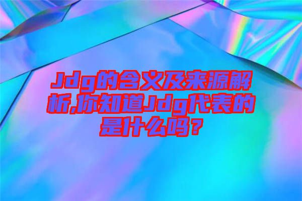 Jdg的含義及來源解析,你知道Jdg代表的是什么嗎？