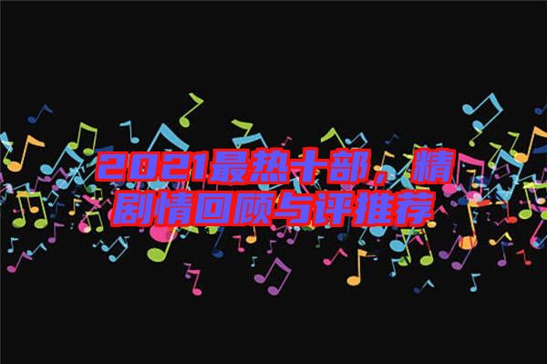 2021最熱十部，精劇情回顧與評推薦