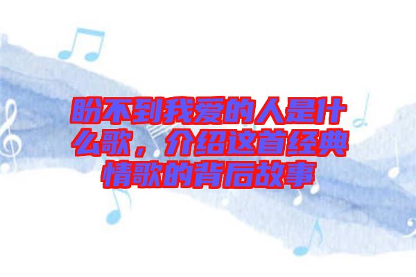 盼不到我愛的人是什么歌，介紹這首經(jīng)典情歌的背后故事