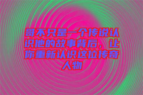 哥不只是一個(gè)傳說(shuō)認(rèn)識(shí)他的故事背后，讓你重新認(rèn)識(shí)這位傳奇人物