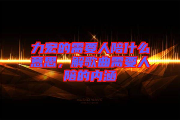 力宏的需要人陪什么意思，解歌曲需要人陪的內(nèi)涵