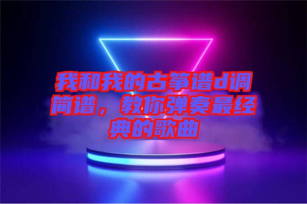 我和我的古箏譜d調(diào)簡(jiǎn)譜，教你彈奏最經(jīng)典的歌曲