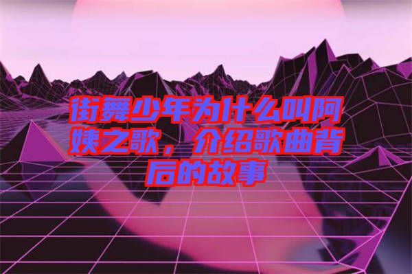 街舞少年為什么叫阿姨之歌，介紹歌曲背后的故事