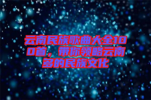 云南民族歌曲大全100首，帶你領(lǐng)略云南多的民族文化