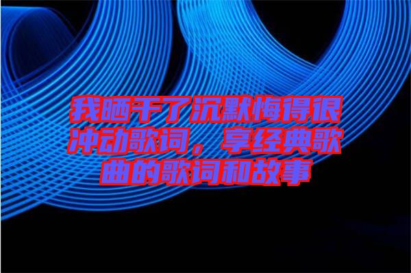 我曬干了沉默悔得很沖動(dòng)歌詞，享經(jīng)典歌曲的歌詞和故事