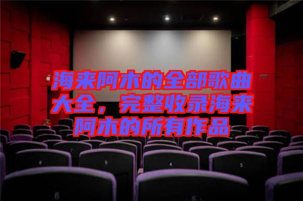 海來阿木的全部歌曲大全，完整收錄海來阿木的所有作品