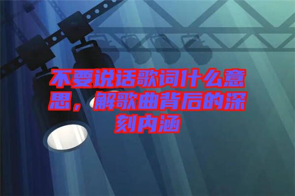 不要說(shuō)話歌詞什么意思，解歌曲背后的深刻內(nèi)涵